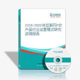 2016-2021年互联网+农产品市场运营模式研究咨询报告